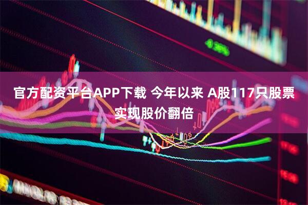官方配资平台APP下载 今年以来 A股117只股票实现股价翻倍