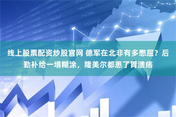 线上股票配资炒股官网 德军在北非有多憋屈？后勤补给一塌糊涂，隆美尔都患了胃溃疡