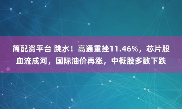 简配资平台 跳水！高通重挫11.46%，芯片股血流成河，国际油价再涨，中概股多数下跌